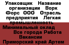 Упаковщик › Название организации ­ Ворк Форс, ООО › Отрасль предприятия ­ Легкая промышленность › Минимальный оклад ­ 25 000 - Все города Работа » Вакансии   . Приморский край,Артем г.